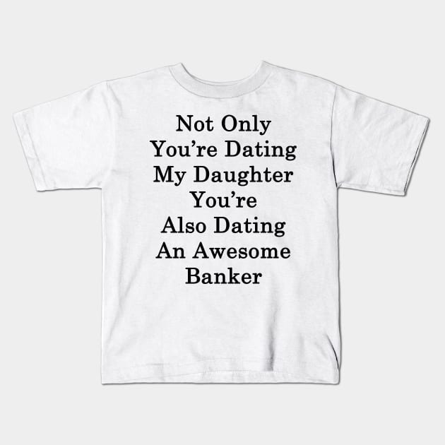 Not Only You're Dating My Daughter You're Also Dating An Awesome Banker Kids T-Shirt by supernova23